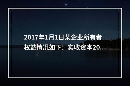 2017年1月1日某企业所有者权益情况如下：实收资本200万