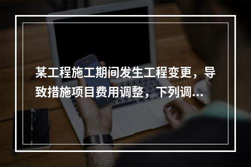 某工程施工期间发生工程变更，导致措施项目费用调整，下列调整措