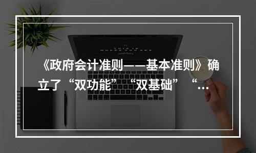 《政府会计准则——基本准则》确立了“双功能”“双基础”“双报