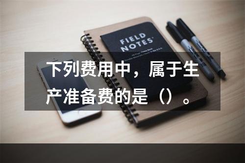 下列费用中，属于生产准备费的是（）。