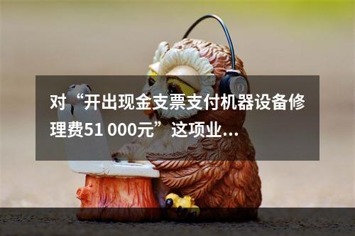 对“开出现金支票支付机器设备修理费51 000元”这项业务，