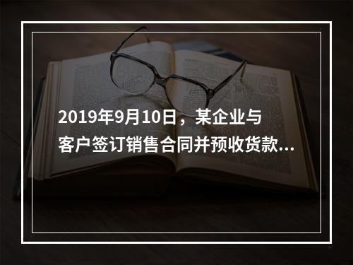 2019年9月10日，某企业与客户签订销售合同并预收货款55