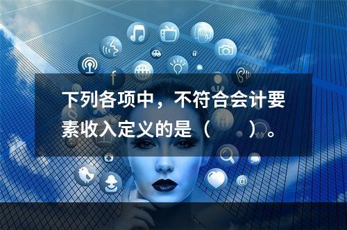 下列各项中，不符合会计要素收入定义的是（　　）。