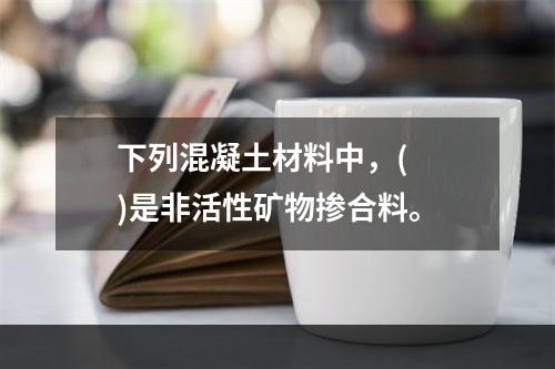 下列混凝土材料中，(　　)是非活性矿物掺合料。