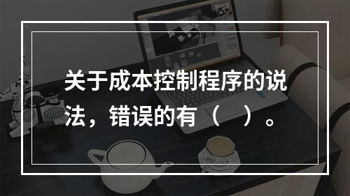 关于成本控制程序的说法，错误的有（　）。