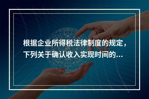 根据企业所得税法律制度的规定，下列关于确认收入实现时间的表述