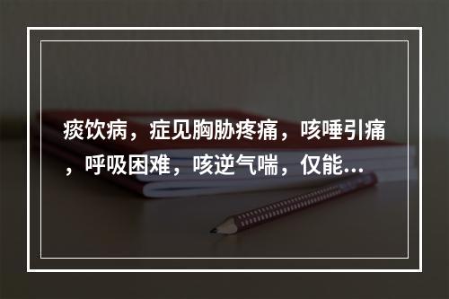 痰饮病，症见胸胁疼痛，咳唾引痛，呼吸困难，咳逆气喘，仅能偏卧