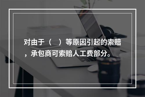 对由于（　）等原因引起的索赔，承包商可索赔人工费部分。