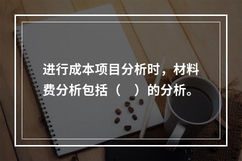 进行成本项目分析时，材料费分析包括（　）的分析。