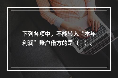 下列各项中，不能转入“本年利润”账户借方的是（　）。