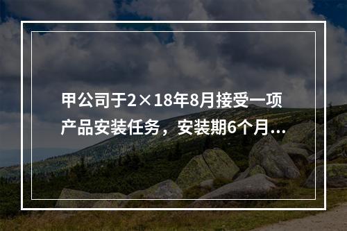 甲公司于2×18年8月接受一项产品安装任务，安装期6个月，合