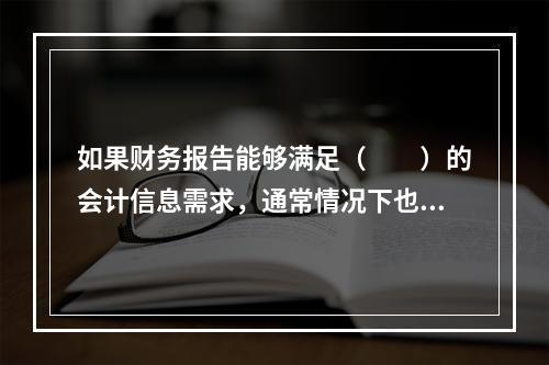 如果财务报告能够满足（　　）的会计信息需求，通常情况下也可以