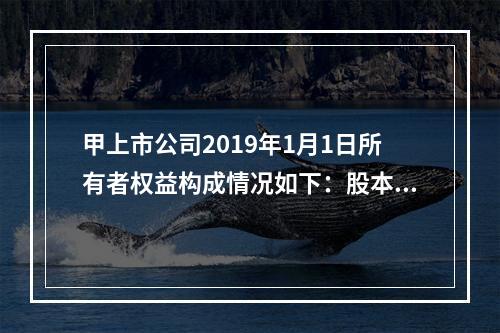 甲上市公司2019年1月1日所有者权益构成情况如下：股本15