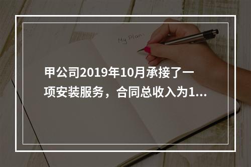 甲公司2019年10月承接了一项安装服务，合同总收入为100