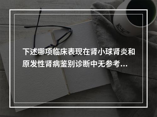 下述哪项临床表现在肾小球肾炎和原发性肾病鉴别诊断中无参考意义