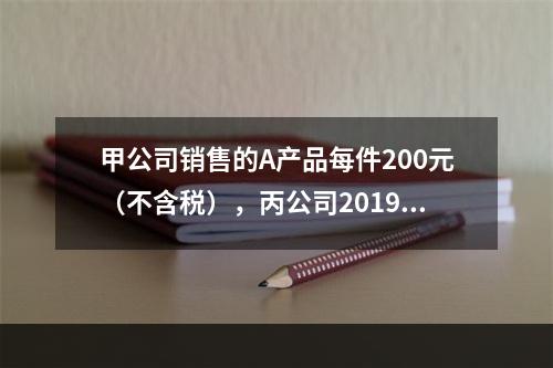 甲公司销售的A产品每件200元（不含税），丙公司2019年1