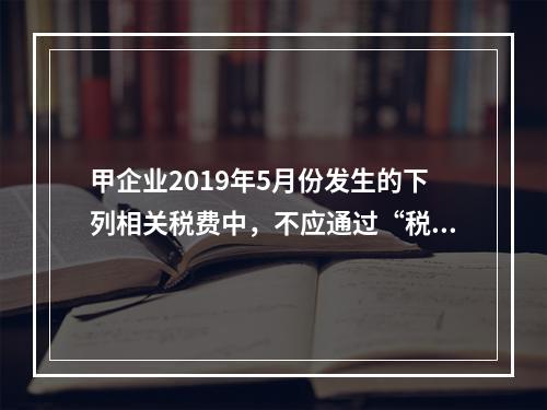 甲企业2019年5月份发生的下列相关税费中，不应通过“税金及