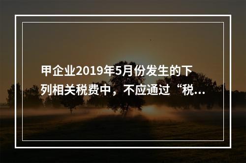 甲企业2019年5月份发生的下列相关税费中，不应通过“税金及