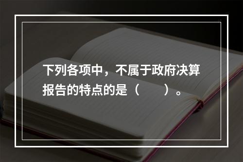 下列各项中，不属于政府决算报告的特点的是（　　）。