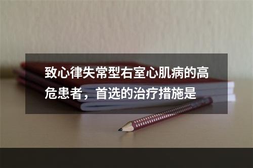 致心律失常型右室心肌病的高危患者，首选的治疗措施是