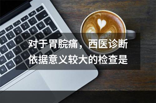 对于胃脘痛，西医诊断依据意义较大的检查是