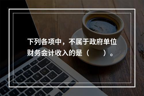 下列各项中，不属于政府单位财务会计收入的是（　　）。