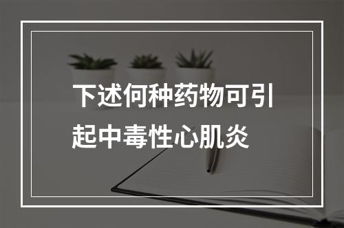 下述何种药物可引起中毒性心肌炎