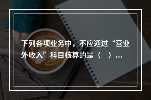 下列各项业务中，不应通过“营业外收入”科目核算的是（　）。