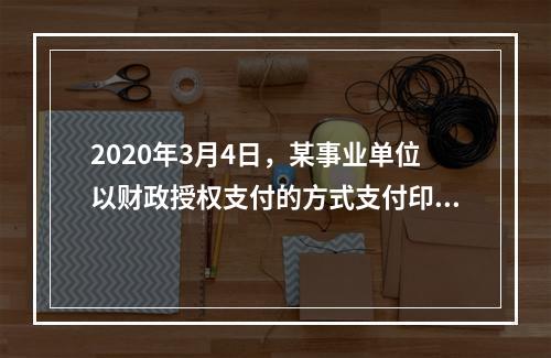 2020年3月4日，某事业单位以财政授权支付的方式支付印刷费