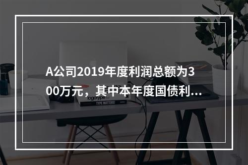 A公司2019年度利润总额为300万元，其中本年度国债利息收