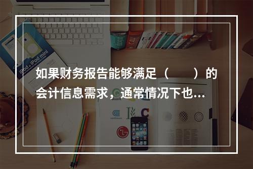 如果财务报告能够满足（　　）的会计信息需求，通常情况下也可以