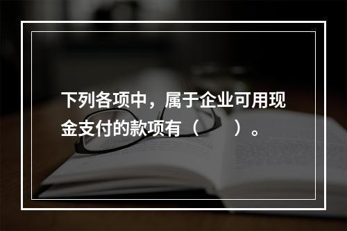 下列各项中，属于企业可用现金支付的款项有（　　）。