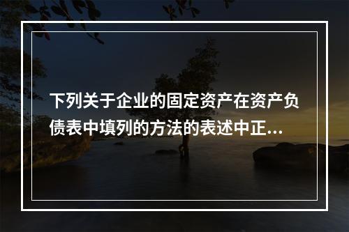 下列关于企业的固定资产在资产负债表中填列的方法的表述中正确的