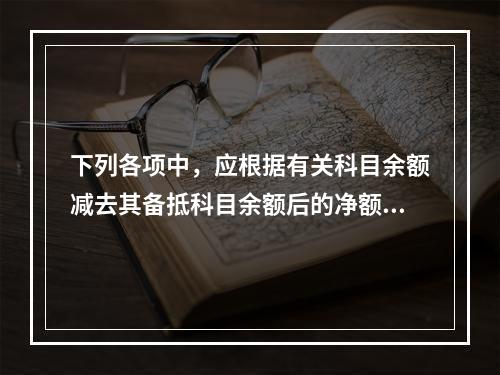 下列各项中，应根据有关科目余额减去其备抵科目余额后的净额填列