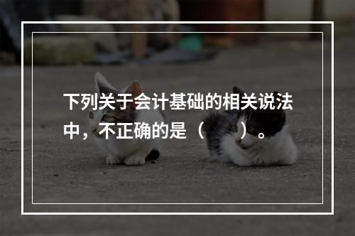 下列关于会计基础的相关说法中，不正确的是（　　）。