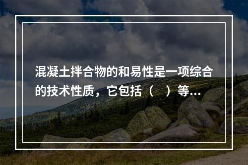 混凝土拌合物的和易性是一项综合的技术性质，它包括（　）等几个