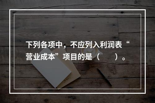 下列各项中，不应列入利润表“营业成本”项目的是（　　）。