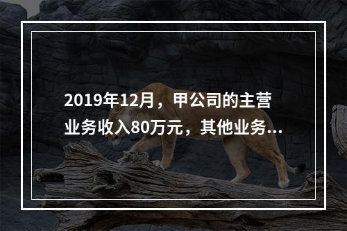 2019年12月，甲公司的主营业务收入80万元，其他业务收入