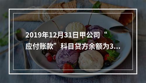 2019年12月31日甲公司“应付账款”科目贷方余额为300