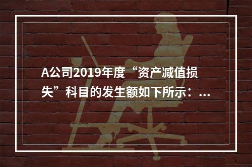 A公司2019年度“资产减值损失”科目的发生额如下所示：存货