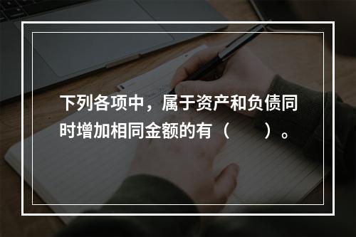 下列各项中，属于资产和负债同时增加相同金额的有（　　）。