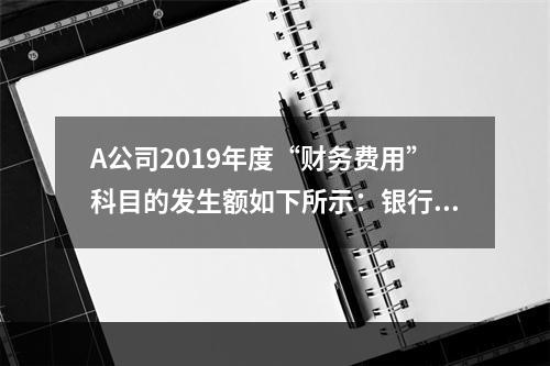 A公司2019年度“财务费用”科目的发生额如下所示：银行长期