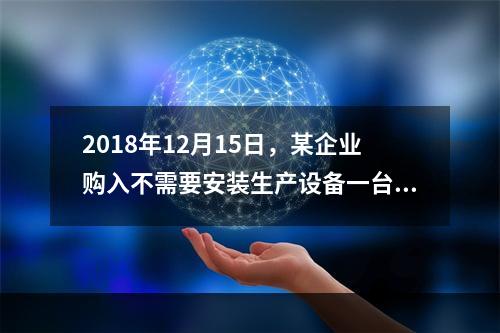 2018年12月15日，某企业购入不需要安装生产设备一台，原