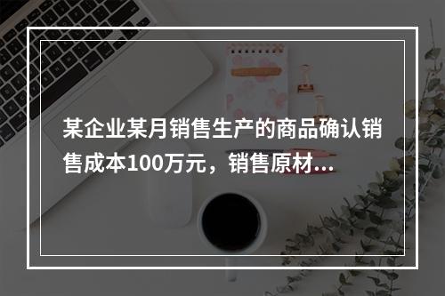 某企业某月销售生产的商品确认销售成本100万元，销售原材料确