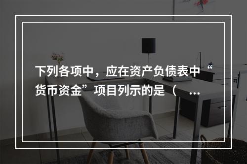 下列各项中，应在资产负债表中“货币资金”项目列示的是（　）。