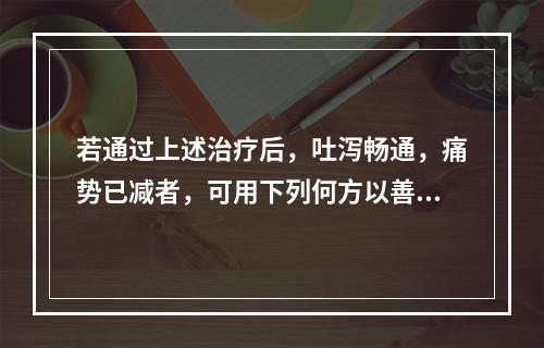 若通过上述治疗后，吐泻畅通，痛势已减者，可用下列何方以善其后