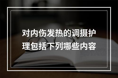 对内伤发热的调摄护理包括下列哪些内容