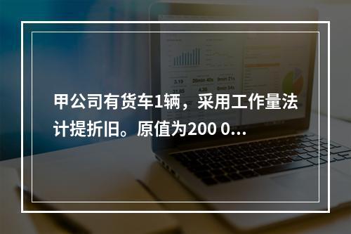 甲公司有货车1辆，采用工作量法计提折旧。原值为200 000