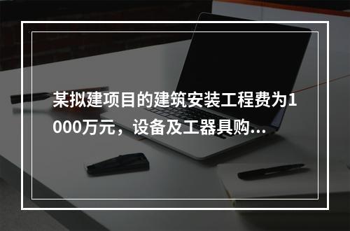 某拟建项目的建筑安装工程费为1000万元，设备及工器具购置费