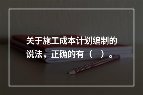 关于施工成本计划编制的说法，正确的有（　）。